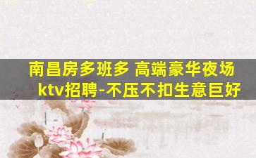 南昌房多班多 高端豪华夜场ktv招聘-不压不扣生意巨好